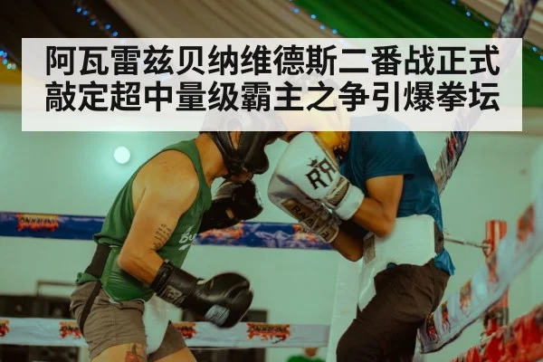 阿瓦雷兹贝纳维德斯二番战正式敲定超中量级霸主之争引爆拳坛