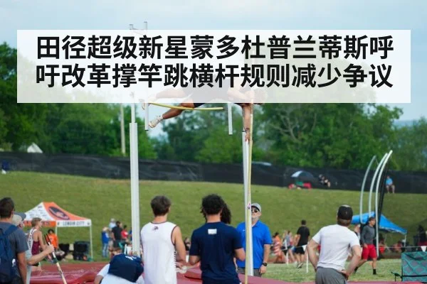 田径超级新星蒙多杜普兰蒂斯呼吁改革撑竿跳横杆规则减少争议
