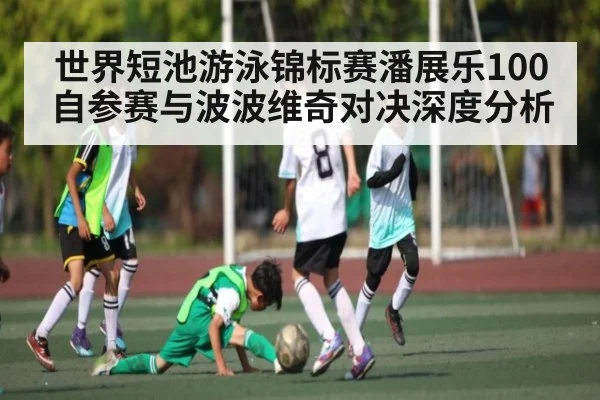 世界短池游泳锦标赛潘展乐100自参赛与波波维奇对决深度分析