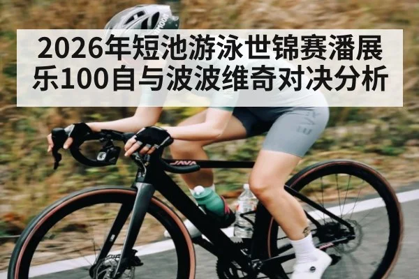 2026年短池游泳世锦赛潘展乐100自与波波维奇对决分析